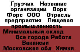 Грузчик › Название организации ­ Ворк Форс, ООО › Отрасль предприятия ­ Пищевая промышленность › Минимальный оклад ­ 27 000 - Все города Работа » Вакансии   . Московская обл.,Химки г.